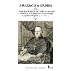 A Razão E A Ordem: O Bispo José Joaquim Da Cunha De Azeredo Coutinho E A Defesa Ilustrada Do Antigo Regime Português (1742-1821)