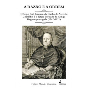 A Razão E A Ordem: O Bispo José Joaquim Da Cunha De Azeredo Coutinho E A Defesa Ilustrada Do Antigo Regime Português (1742-1821)