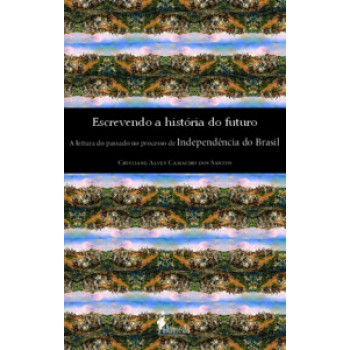 Escrevendo A História Do Futuro: A Leitura Do Passado No Processo De Independência Do Brasil