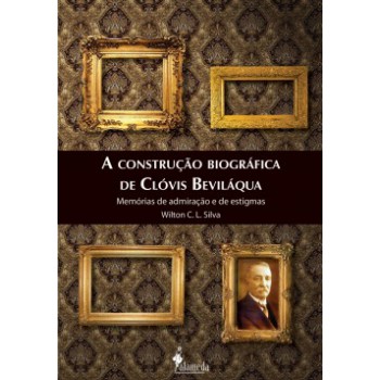 A Construção Biográfica De Clóvis Beviláqua: Memórias De Admiração E De Estigmas