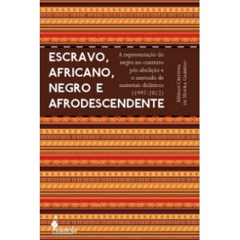 Escravo, Africano, Negro E Afrodescendente: A Representação Do Negro No Contexto Pós-abolição E O Mercado De Materiais Didáticos (1997-2012)