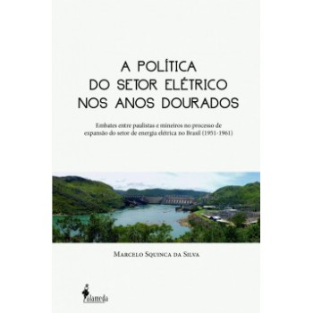 A Política Do Setor Elétrico Nos Anos Dourados: Embates Entre Paulistas E Mineiros No Processo De Expansão Do Setor De Energia Elétrica No Brasil (1951-1961)