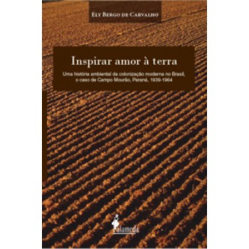 Inspirar Amor à Terra: Uma História Ambiental Da Colonização Moderna No Brasil, O Caso De Campo Mourão, Paraná, 1939-1964