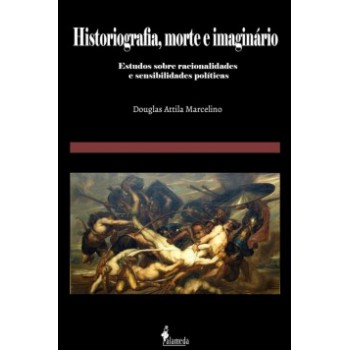 Historiografia, Morte E Imaginário: Estudos Sobre Racionalidades E Sensibilidades Políticas