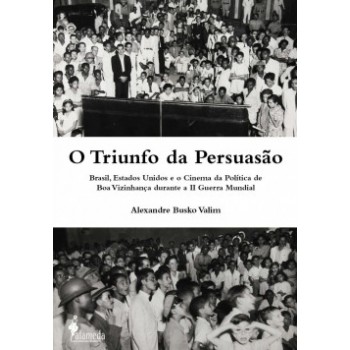 O Triunfo Da Persuasão: Brasil, Estados Unidos E O Cinema Da Política De Boa Vizinhança Durante A Ii Guerra Mundial