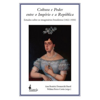 Cultura E Poder Entre O Império E A República: Estudos Sobre Os Imaginários Brasileiros (1822-1930)