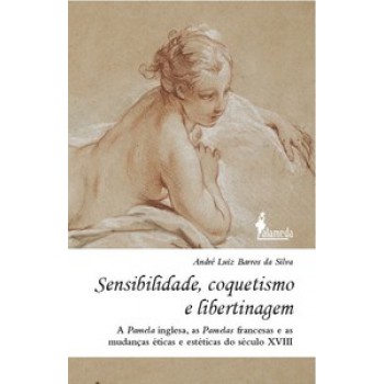 Sensibilidade, Coquetismo E Libertinagem: A Pamela Inglesa, As Pamelas Francesas E As Mudanças éticas E Estéticas Do Século Xviii