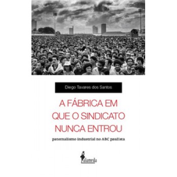 A Fábrica Em Que O Sindicato Nunca Entrou: Paternalismo Industrial No Abc Paulista