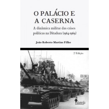 O Palácio E A Caserna: A Dinâmica Militar Das Crises Políticas Na Ditadura (1964-1969)