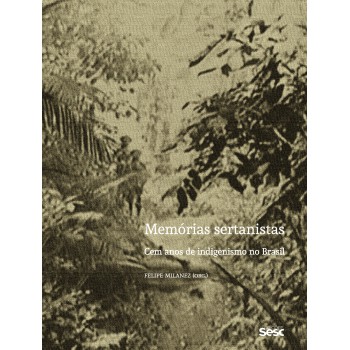 Memórias Sertanistas: Cem Anos De Indigenismo No Brasil