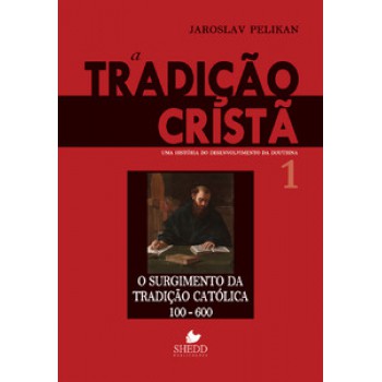 Tradição Cristã, A - Vol. 1: Uma História Do Desenvolvimento Da Doutrina - O Surgimento Da Tradição Católica 100-600