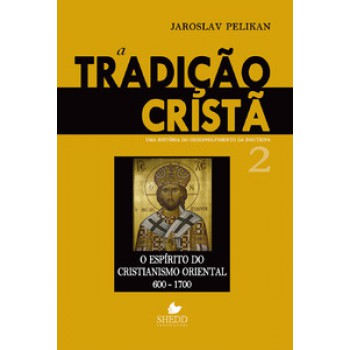 Tradição Cristã, A - Vol. 2: Uma História Do Desenvolvimento Da Doutrina - O Espírito Do Cristianismo Oriental 600-1700