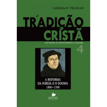 Tradição Cristã, A - Vol. 4: Uma História Do Desenvolvimento Da Doutrina - A Reforma Da Igreja E O Dogma | 1300-1700