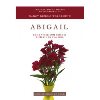 Abigail - Série Mulheres Da Bíblia: Como Viver Com Pessoas Difíceis Em Sua Vida