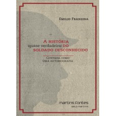 A História (quase Verdadeira) Do Soldado Desconhecido: Contada Como Uma Autobiografia