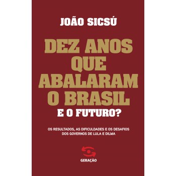 Dez Anos Que Abalaram O Brasil. E O Futuro?: Os Resultados, As Dificuldades E Os Desafios Dos Governos De Lula E Dilma