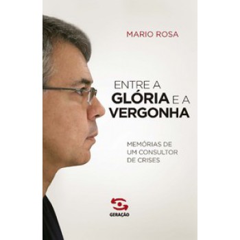 Entre A Glória E A Vergonha: Memórias De Um Consultor De Crises