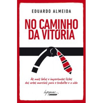 NO CAMINHO DA VITÓRIA: AS MAIS BELAS E IMPORTANTES LIÇÕES DAS ARTES MARCIAIS PARA O TRABALHO E A VIDA