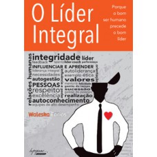 O LÍDER INTEGRAL: PORQUE O BOM SER HUMANO PRECEDE O BOM LÍDER