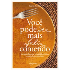 VOCÊ PODE SER MAIS FELIZ COMENDO: UM GUIA ALIMENTAR COM PRÁTICAS FÍSICAS, TERAPÊUTICAS E ESPIRITUAIS