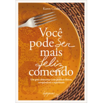 VOCÊ PODE SER MAIS FELIZ COMENDO: UM GUIA ALIMENTAR COM PRÁTICAS FÍSICAS, TERAPÊUTICAS E ESPIRITUAIS