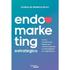 ENDOMARKETING ESTRATÉGICO: COMO TRANSFORMAR LÍDERES EM COMUNICADORES E EMPREGADOS EM SEGUIDORES