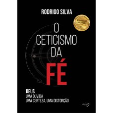 O Ceticismo Da Fé: Deus: Uma Dúvida, Uma Certeza, Uma Distorção