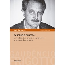 Gaudêncio Frigotto - Um Intelectual Crítico Nos Pequenos E Nos Grandes Embates