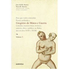 Para Que Todos Entendais. Poesia Atribuída A Gregório De Matos E Guerra - Vol. 5: Letrados, Manuscritura, Retórica, Autoria, Obra E Público Na Bahia Dos Séculos Xvii E Xviii