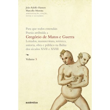 Para Que Todos Entendais. Poesia Atribuída A Gregório De Matos E Guerra - Vol. 5: Letrados, Manuscritura, Retórica, Autoria, Obra E Público Na Bahia Dos Séculos Xvii E Xviii