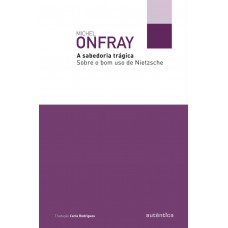 A Sabedoria Trágica: Sobre O Bom Uso De Nietzsche