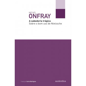 A Sabedoria Trágica: Sobre O Bom Uso De Nietzsche