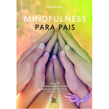 Mindfulness para pais: Dicas de parentalidade consciente para pais tranquilos e filhos felizes