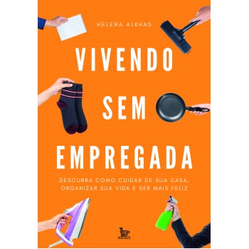 Vivendo sem empregada: Descubra como cuidar de sua casa . organizar sua vida e ser mais feliz