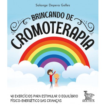 Brincando de cromoterapia: 40 exercícios para estimular o equilíbrio físico-energético das crianças