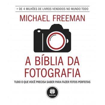 A Bíblia Da Fotografia: Tudo O Que Você Precisa Saber Para Fazer Fotos Perfeitas