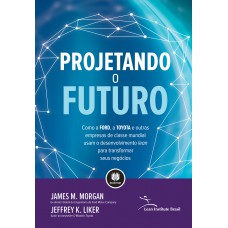 Projetando O Futuro: Como A Ford, A Toyota E Outras Empresas De Classe Mundial Usam O Desenvolvimento Lean Para Transformar Seus Negócios