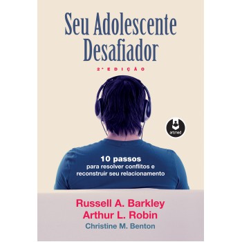 Seu Adolescente Desafiador: 10 Passos Para Resolver Conflitos E Reconstruir Seu Relacionamento