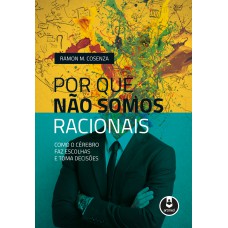 Por Que Não Somos Racionais: Como O Cérebro Faz Escolhas E Toma Decisões