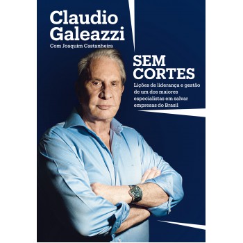 Claudio Galeazzi: Sem Cortes: Lições De Liderança E Gestão De Um Dos Maiores Especialistas Do Brasil Em Salvar Empresas