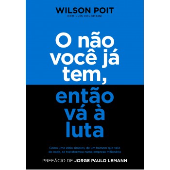 O Não Você Já Tem, Então Vá à Luta: Como Uma Ideia Simples, De Um Homem Que Veio Do Nada, Se Transformou Numa Empresa Milionária