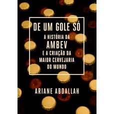 De Um Gole Só: A História Da Ambev E A Criação Da Maior Cervejaria Do Mundo