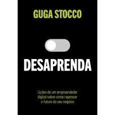 Desaprenda: Lições De Um Empreendedor Digital Sobre Como Repensar O Futuro Do Seu Negócio