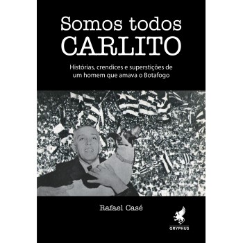 Somos todos Carlito: Histórias, crendices e superstições de um homem que amava o Botafogo