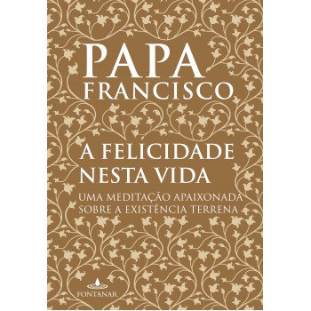 A Felicidade Nesta Vida: Uma Meditação Apaixonada Sobre A Existência Terrena