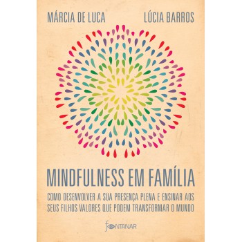 Mindfulness Em Família: Como Desenvolver A Presença Plena E Ensinar A Seus Filhos Valores Que Podem Transformar O Mundo