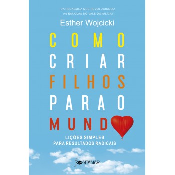 Como Criar Filhos Para O Mundo: Lições Simples Para Resultados Radicais