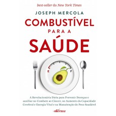 Combustível Para A Saúde: A Revolucionária Dieta Para Prevenir Doenças E Auxiliar No Combate Ao Câncer, No Aumento Da Capacidade Cerebral E Energia Vital E Na Manutenção Do Peso Saudável