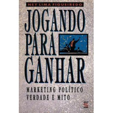 Jogando Para Ganhar: Marketing Político, Verdade E Mito