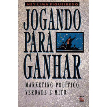 Jogando Para Ganhar: Marketing Político, Verdade E Mito